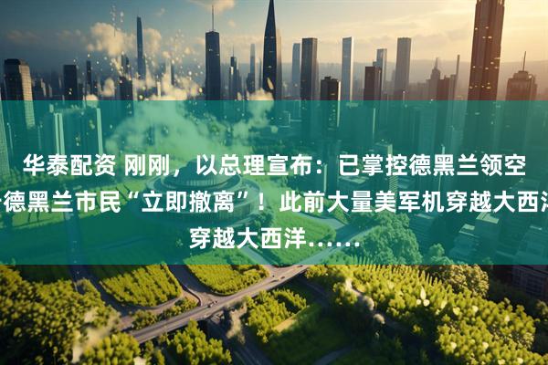 华泰配资 刚刚，以总理宣布：已掌控德黑兰领空！通告德黑兰市民“立即撤离”！此前大量美军机穿越大西洋……