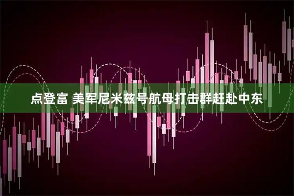 点登富 美军尼米兹号航母打击群赶赴中东