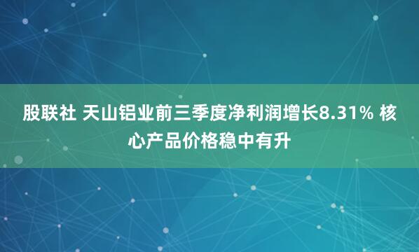 股联社 天山铝业前三季度净利润增长8.31% 核心产品价格稳中有升
