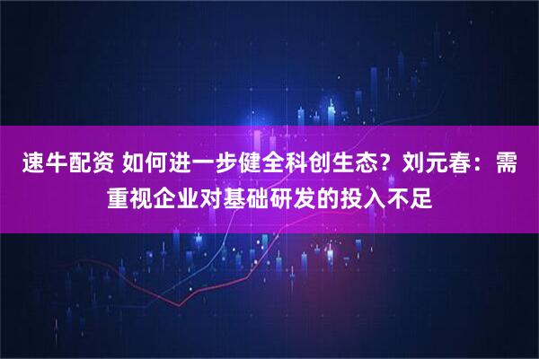 速牛配资 如何进一步健全科创生态？刘元春：需重视企业对基础研发的投入不足