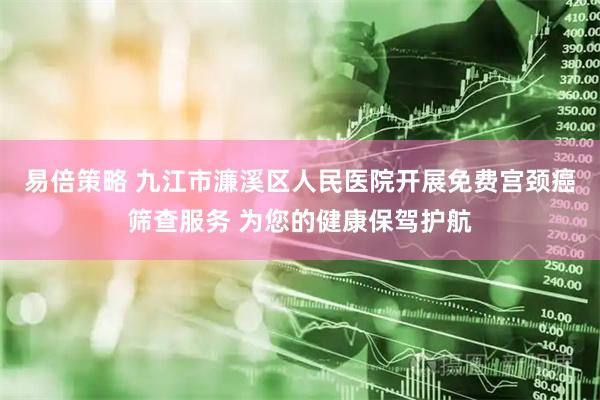 易倍策略 九江市濂溪区人民医院开展免费宫颈癌筛查服务 为您的健康保驾护航