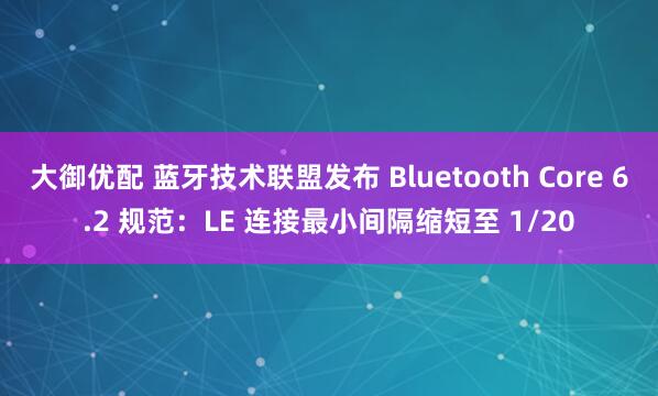 大御优配 蓝牙技术联盟发布 Bluetooth Core 6.2 规范：LE 连接最小间隔缩短至 1/20