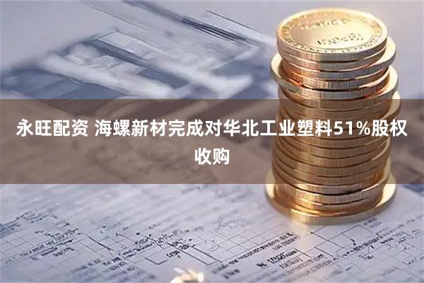 永旺配资 海螺新材完成对华北工业塑料51%股权收购