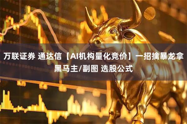 万联证券 通达信【AI机构量化竞价】一招擒暴龙拿黑马主/副图 选股公式