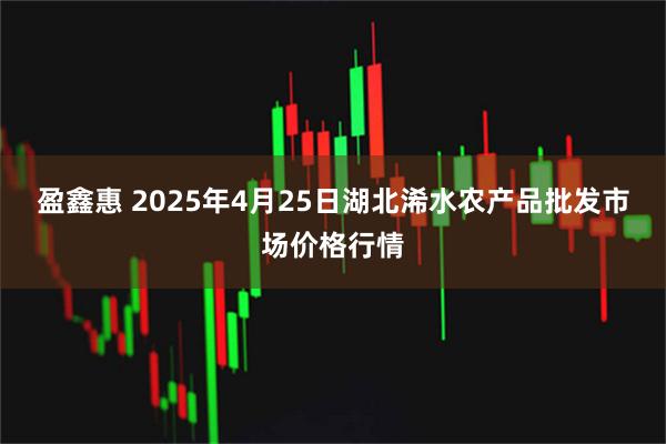 盈鑫惠 2025年4月25日湖北浠水农产品批发市场价格行情