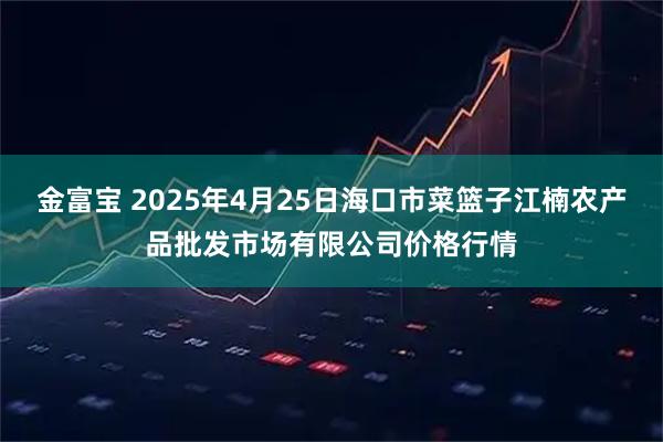 金富宝 2025年4月25日海口市菜篮子江楠农产品批发市场有限公司价格行情