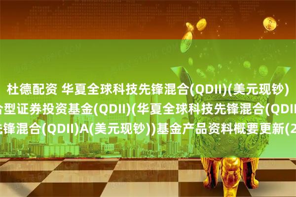 杜德配资 华夏全球科技先锋混合(QDII)(美元现钞): 华夏全球科技先锋混合型证券投资基金(QDII)(华夏全球科技先锋混合(QDII)A(美元现钞))基金产品资料概要更新(2025-05-10)
