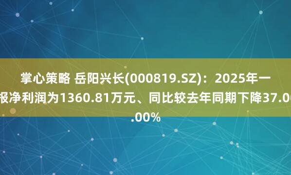 掌心策略 岳阳兴长(000819.SZ)：2025年一季报净利润为1360.81万元、同比较去年同期下降37.00%