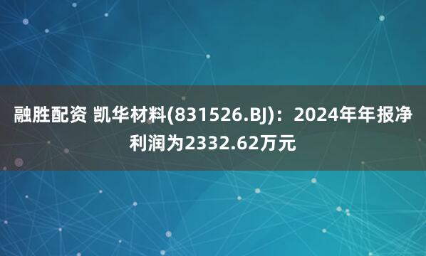 融胜配资 凯华材料(831526.BJ)：2024年年报净利润为2332.62万元