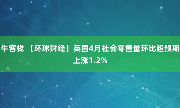 牛客栈 【环球财经】英国4月社会零售量环比超预期上涨1.2%