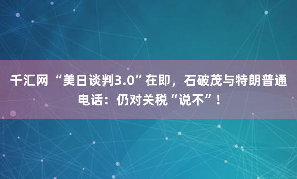 千汇网 “美日谈判3.0”在即,石破茂与特朗普通电话:仍对关税“说不”!