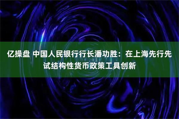 亿操盘 中国人民银行行长潘功胜：在上海先行先试结构性货币政策工具创新