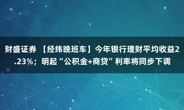 财盛证券 【经纬晚班车】今年银行理财平均收益2.23%；明起“公积金+商贷”利率将同步下调