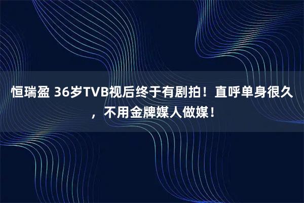 恒瑞盈 36岁TVB视后终于有剧拍!直呼单身很久,不用金牌媒人做媒!