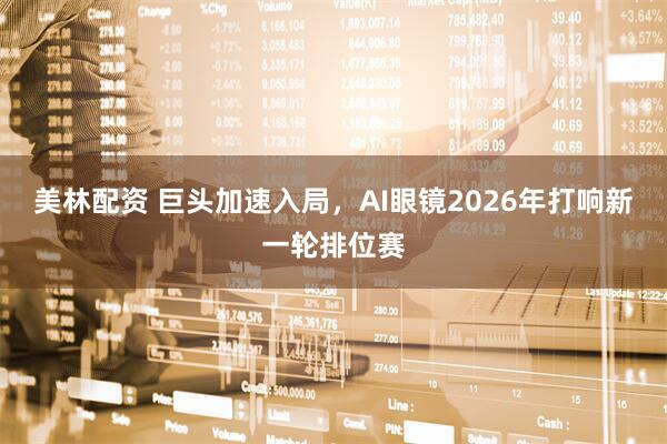 美林配资 巨头加速入局，AI眼镜2026年打响新一轮排位赛