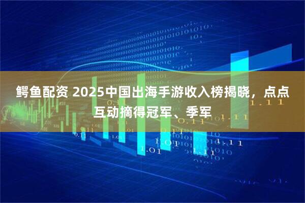 鳄鱼配资 2025中国出海手游收入榜揭晓，点点互动摘得冠军、季军