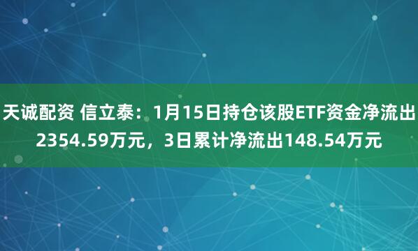 天诚配资 信立泰：1月15日持仓该股ETF资金净流出2354.59万元，3日累计净流出148.54万元