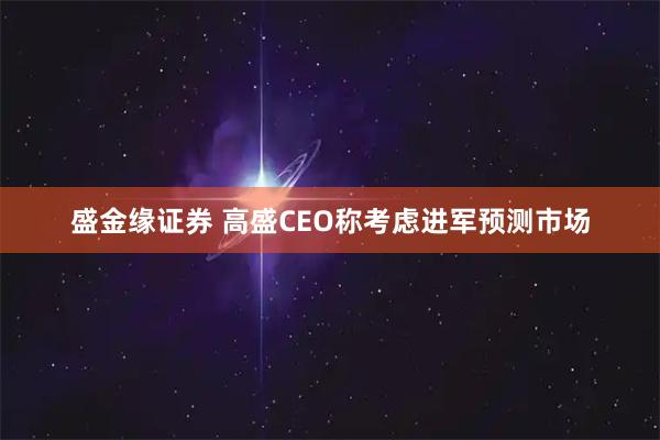 盛金缘证券 高盛CEO称考虑进军预测市场