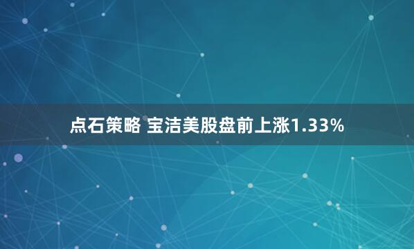 点石策略 宝洁美股盘前上涨1.33%