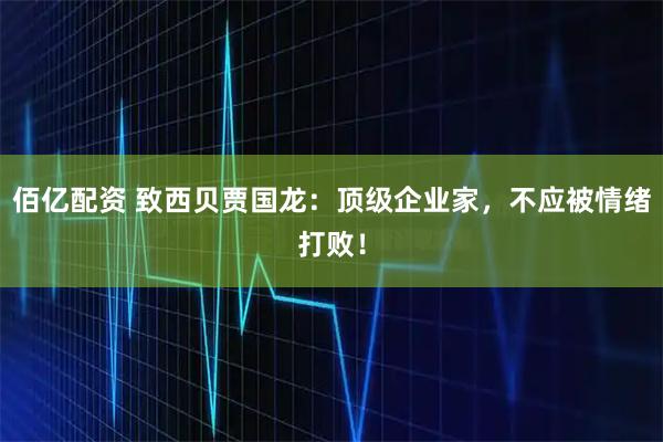 佰亿配资 致西贝贾国龙：顶级企业家，不应被情绪打败！
