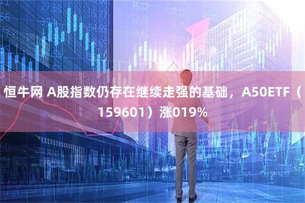 恒牛网 A股指数仍存在继续走强的基础，A50ETF（159601）涨019%