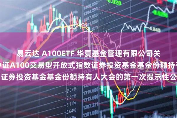 易云达 A100ETF 华夏基金管理有限公司关于以通讯方式召开华夏中证A100交易型开放式指数证券投资基金基金份额持有人大会的第一次提示性公告