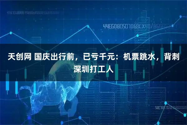天创网 国庆出行前，已亏千元：机票跳水，背刺深圳打工人