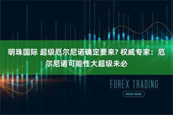 明珠国际 超级厄尔尼诺确定要来? 权威专家：厄尔尼诺可能性大超级未必