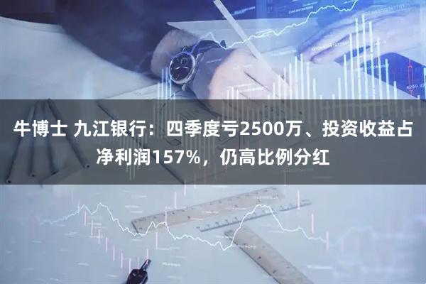 牛博士 九江银行：四季度亏2500万、投资收益占净利润157%，仍高比例分红