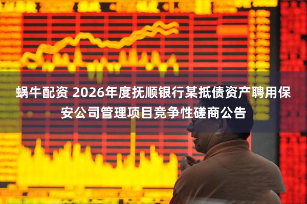 蜗牛配资 2026年度抚顺银行某抵债资产聘用保安公司管理项目竞争性磋商公告