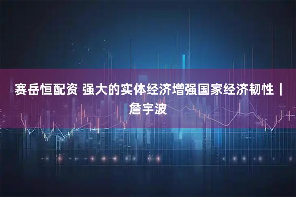 赛岳恒配资 强大的实体经济增强国家经济韧性｜詹宇波