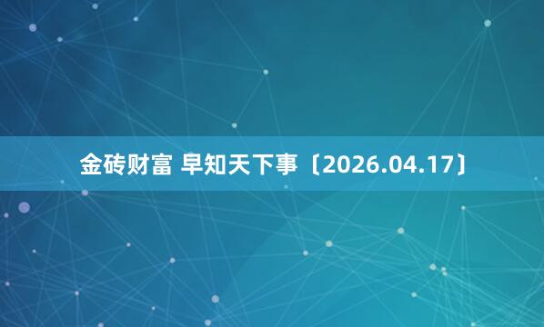 金砖财富 早知天下事〔2026.04.17〕