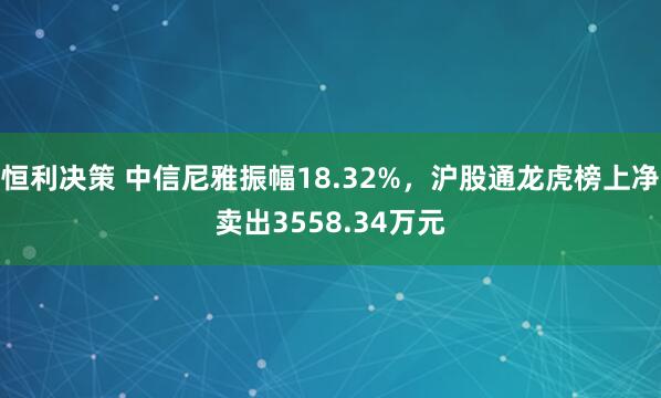 恒利决策 中信尼雅振幅18.32%，沪股通龙虎榜上净卖出3558.34万元