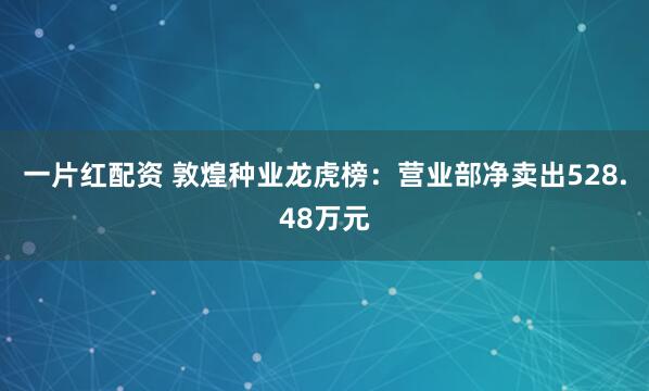 一片红配资 敦煌种业龙虎榜：营业部净卖出528.48万元