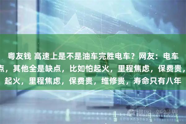 粤友钱 高速上是不是油车完胜电车？网友：电车只有充电便宜这一个优点，其他全是缺点，比如怕起火，里程焦虑，保费贵，维修贵，寿命只有八年