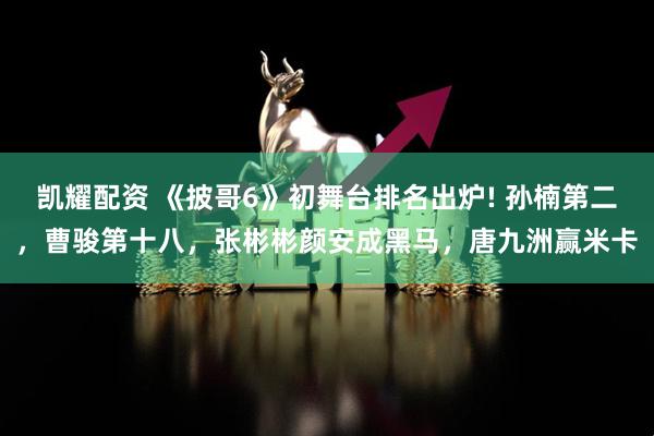 凯耀配资 《披哥6》初舞台排名出炉! 孙楠第二,曹骏第十八,张彬彬颜安成黑马,唐九洲赢米卡