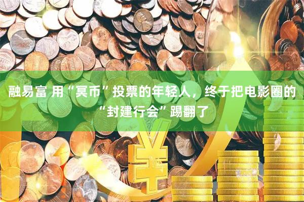 融易富 用“冥币”投票的年轻人，终于把电影圈的“封建行会”踢翻了