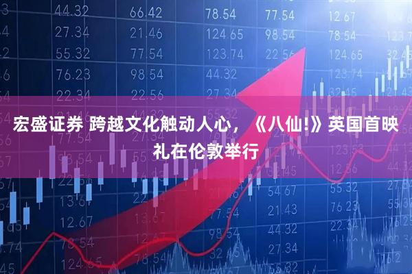 宏盛证券 跨越文化触动人心,《八仙!》英国首映礼在伦敦举行