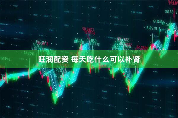 旺润配资 每天吃什么可以补肾
