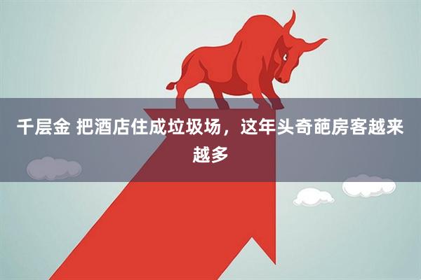 千层金 把酒店住成垃圾场,这年头奇葩房客越来越多